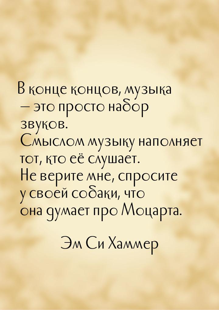 В конце концов, музыка — это просто набор звуков. Смыслом музыку наполняет тот, кто её слу