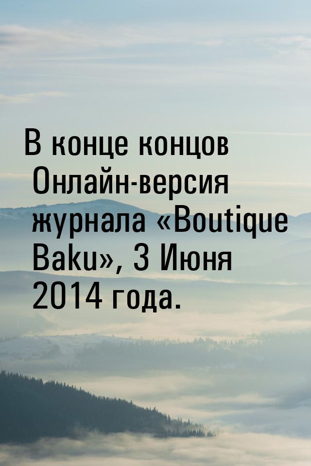 В конце концов Онлайн-версия журнала «Boutique Baku», 3 Июня 2014 года.