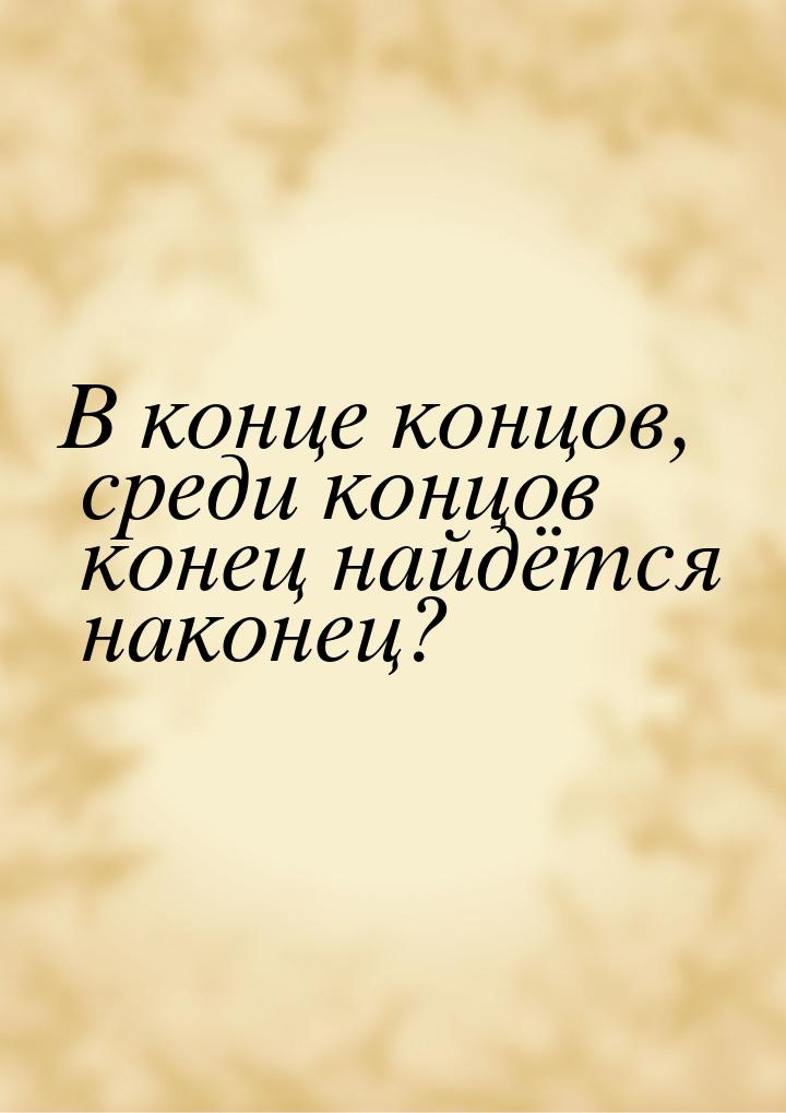 В конце концов, среди концов конец найдётся наконец?