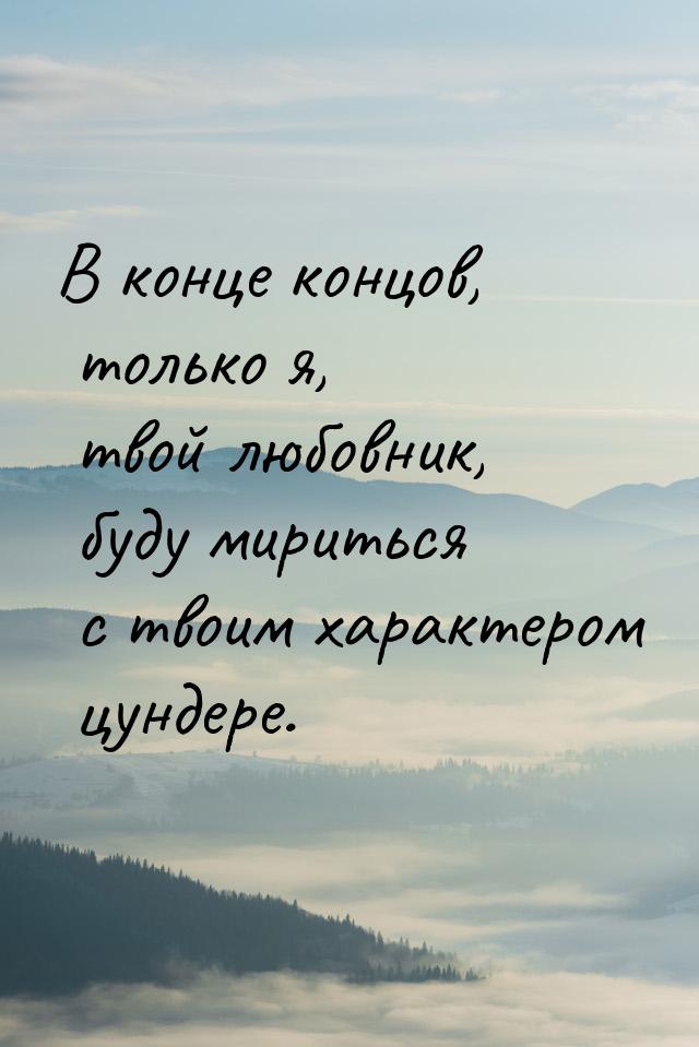 В конце концов, только я, твой любовник, буду мириться с твоим характером цундере.