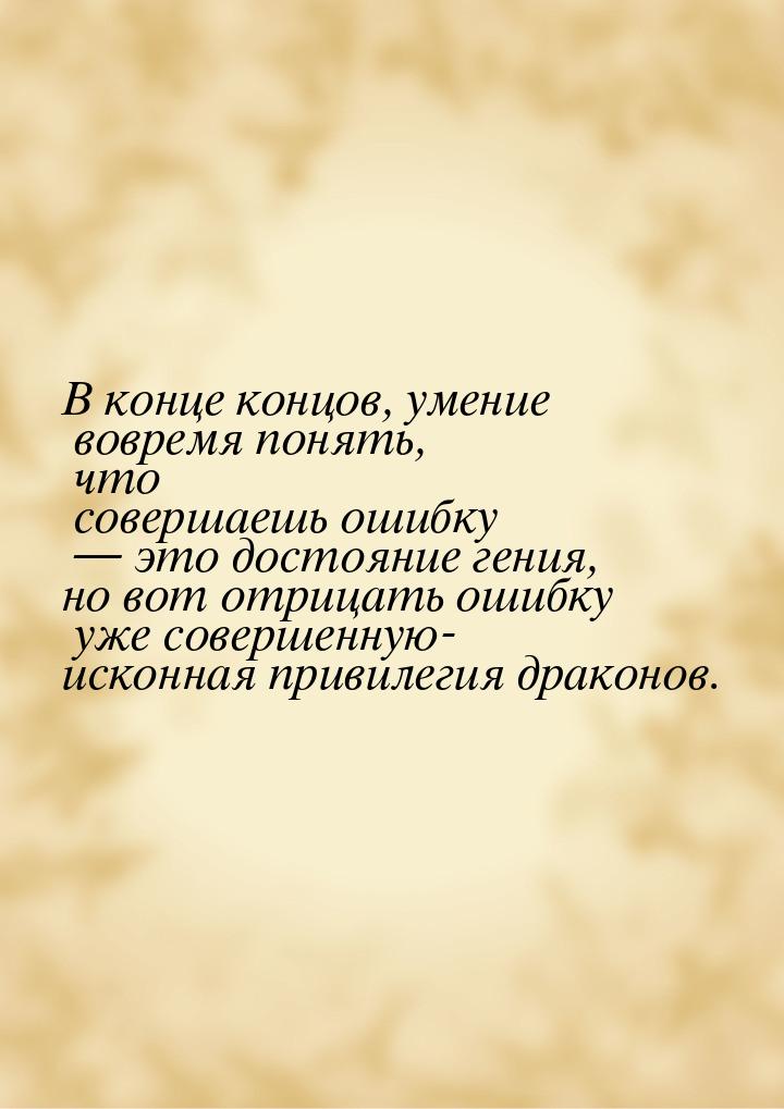 В конце концов, умение вовремя понять, что  совершаешь ошибку  это достояние гения,