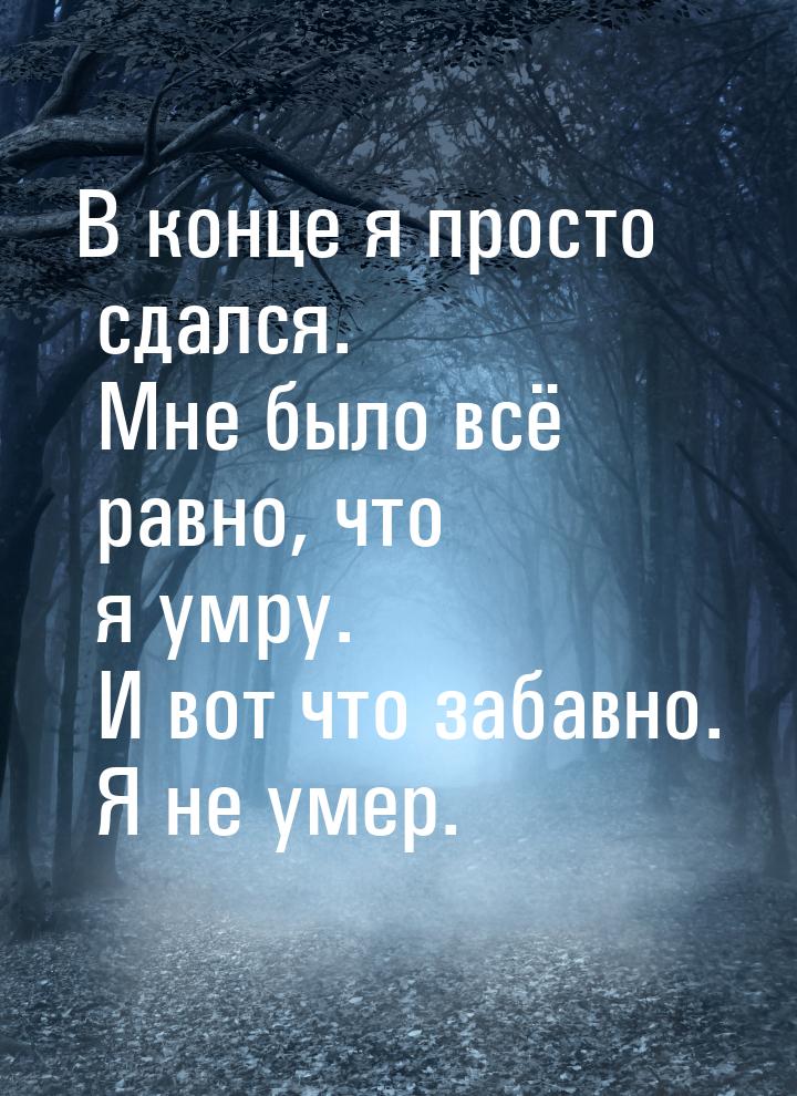 В конце я просто сдался. Мне было всё равно, что я умру. И вот что забавно. Я не умер.