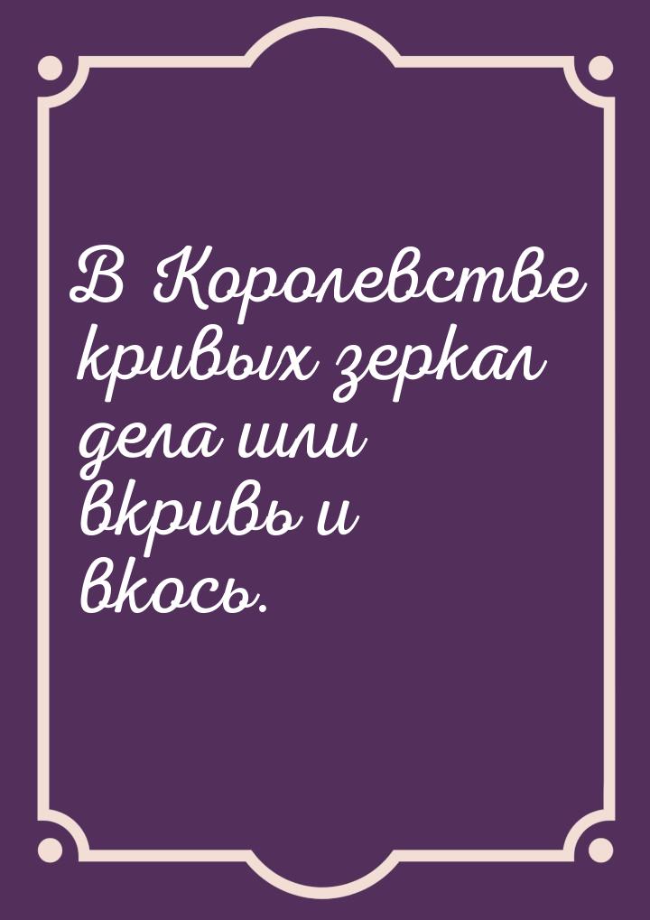 В Королевстве кривых зеркал дела шли вкривь и вкось.