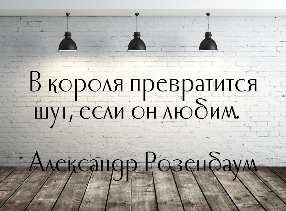 В короля превратится шут, если он любим.