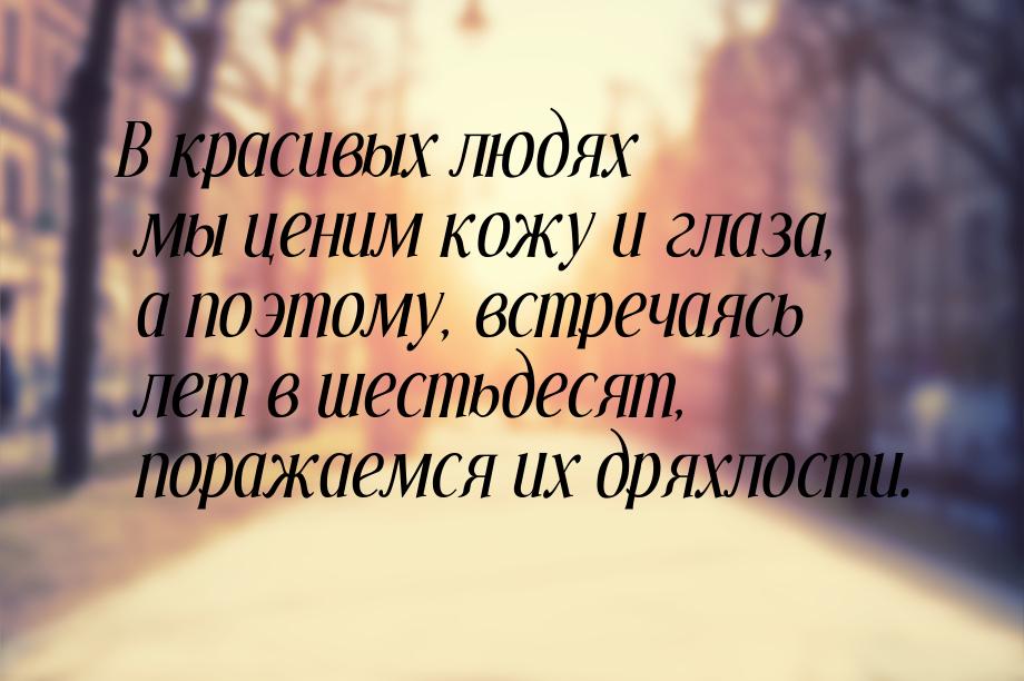 В красивых людях мы ценим кожу и глаза, а поэтому, встречаясь лет в шестьдесят, поражаемся