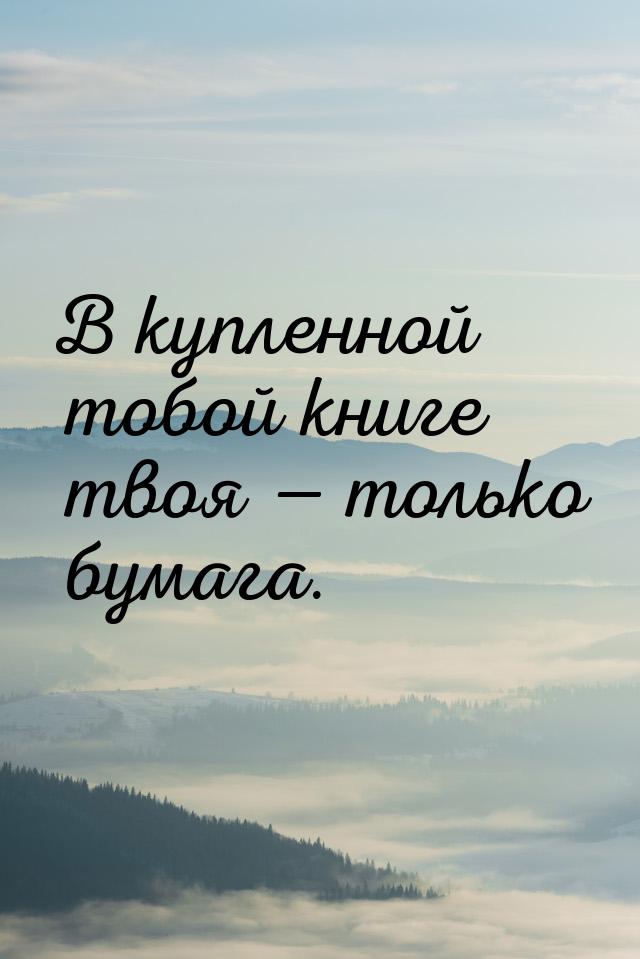 В купленной тобой книге твоя — только бумага.