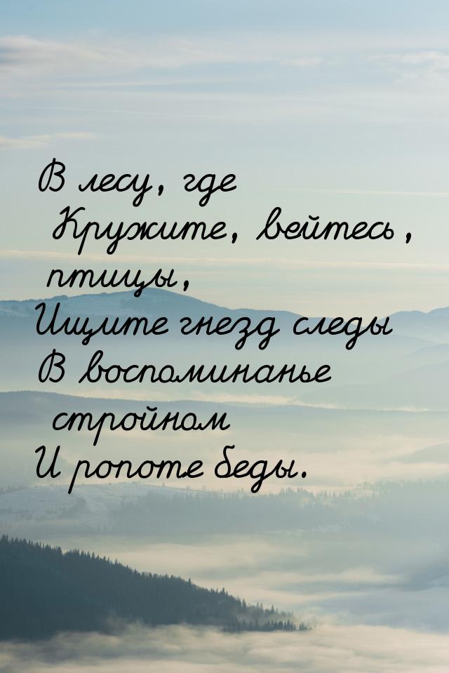 В лесу, где Кружите, вейтесь, птицы, Ищите гнезд следы В воспоминанье стройном И ропоте бе