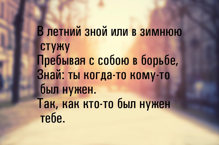 В летний зной или в зимнюю стужу Пребывая с собою в борьбе, Знай: ты когда-то кому-то был 