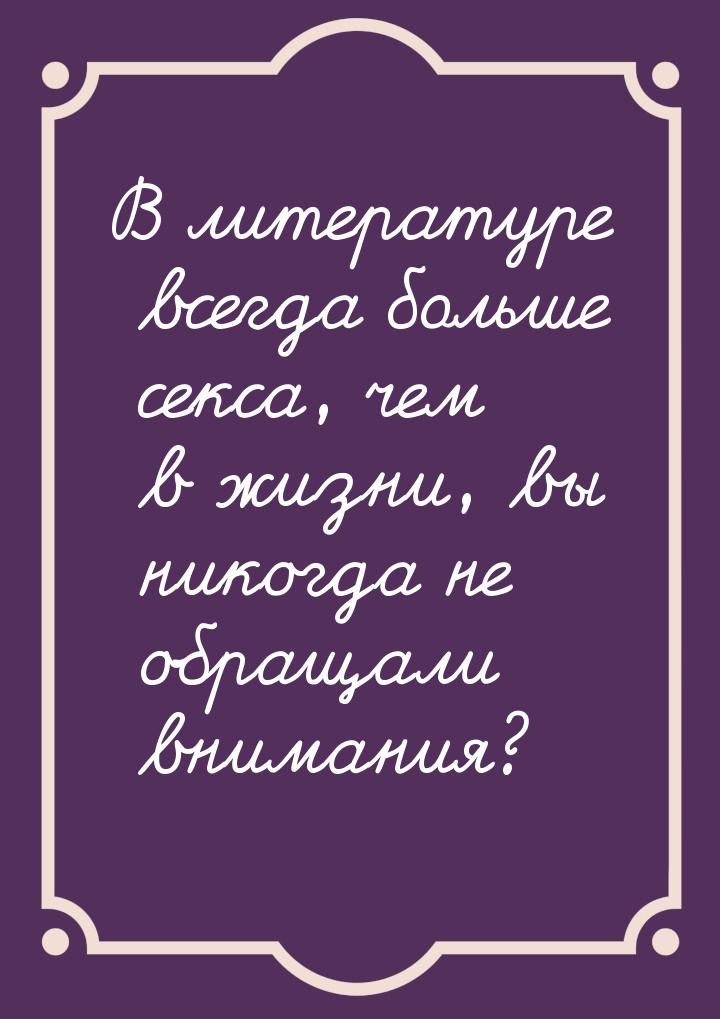 В литературе всегда больше секса, чем в жизни, вы никогда не обращали внимания?