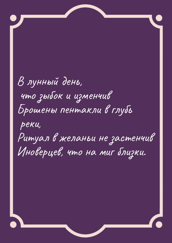 В лунный день, что зыбок и изменчив Брошены пентакли в глубь реки, Ритуал в желаньи не зас