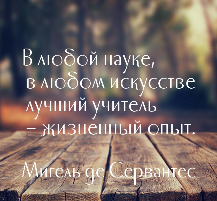 В любой науке, в любом искусстве лучший учитель – жизненный опыт.