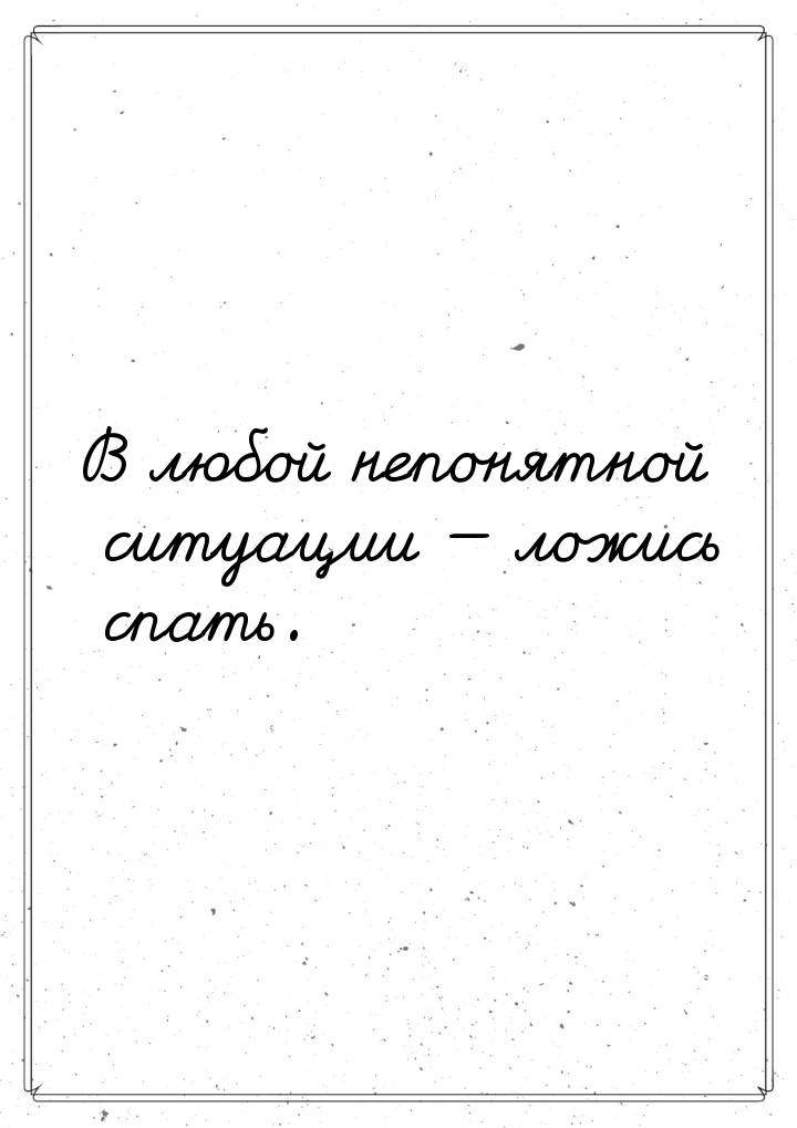 В любой непонятной ситуации  ложись спать.