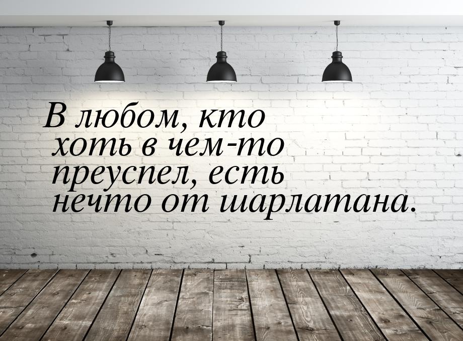 В любом, кто хоть в чем-то преуспел, есть нечто от шарлатана.