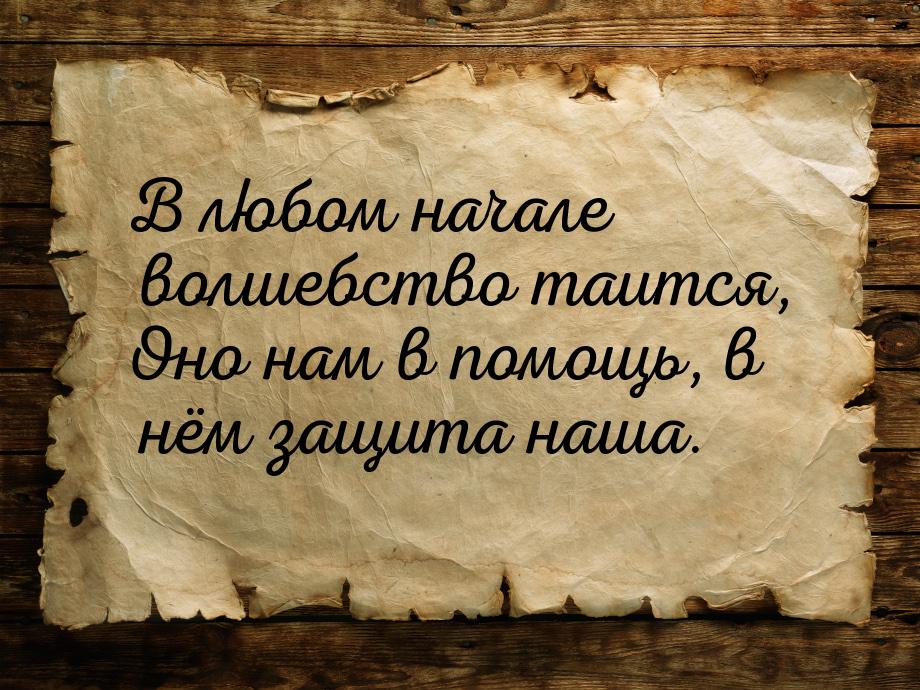 В любом начале волшебство таится, Оно нам в помощь, в нём защита наша.