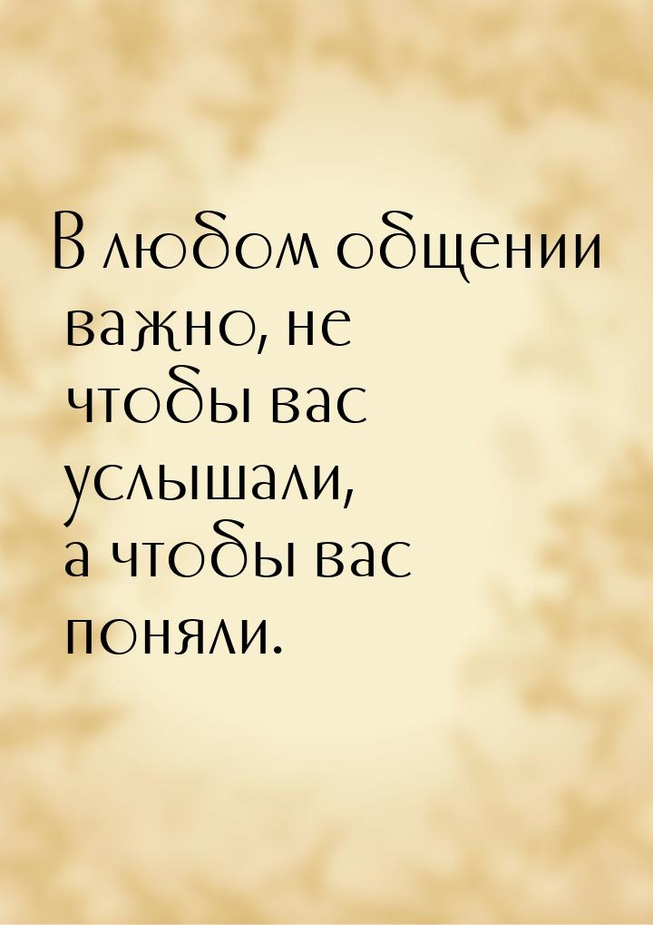 В любом общении важно, не чтобы вас услышали, а чтобы вас поняли.