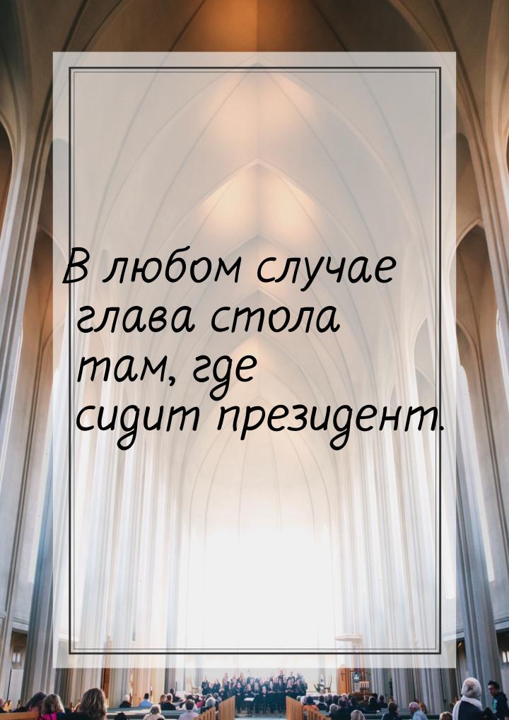 В любом случае глава стола там, где сидит президент.