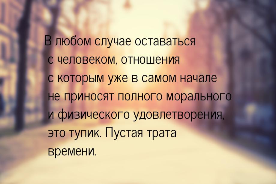 В любом случае оставаться с человеком, отношения с которым уже в самом начале не приносят 