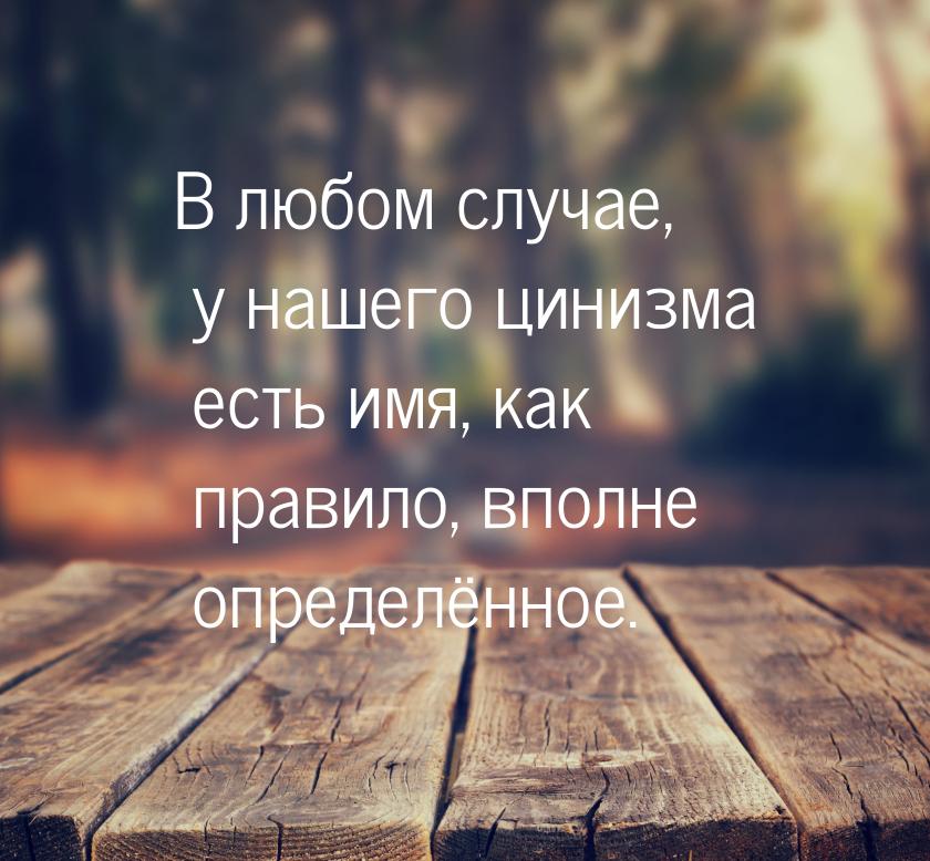 В любом случае, у нашего цинизма есть имя, как правило, вполне определённое.