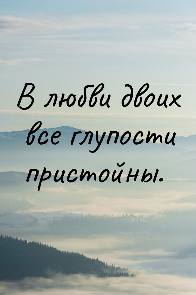 В любви двоих все глупости пристойны.