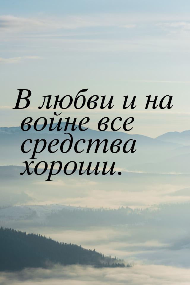 В любви и на войне все средства хороши.