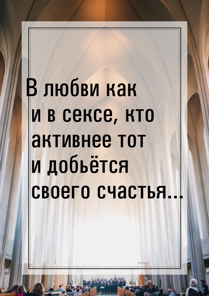 В любви как и в сексе, кто активнее тот и добьётся своего счастья...