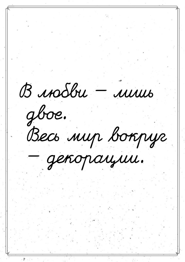 В любви  лишь двое. Весь мир вокруг  декорации.