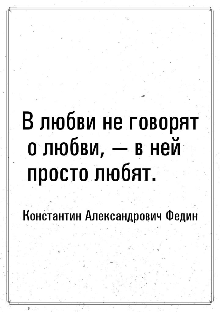 В любви не говорят о любви, — в ней просто любят.