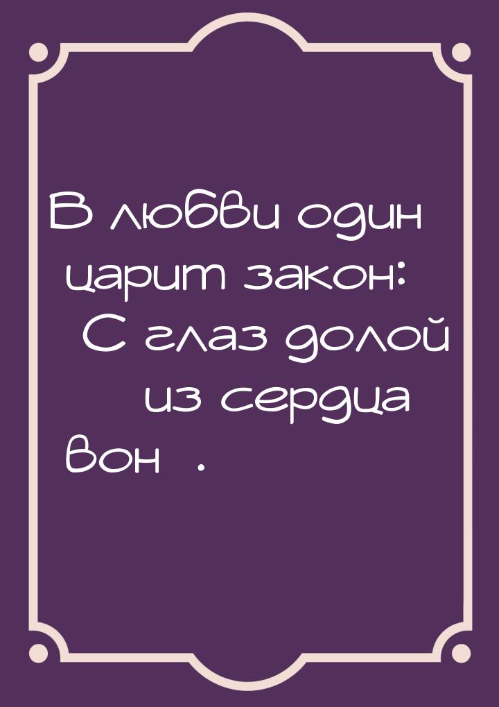 В любви один царит закон: С глаз долой  из сердца вон.