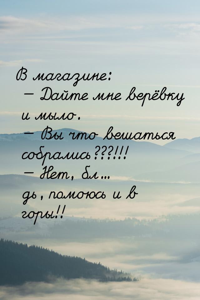 В магазине:  Дайте мне верёвку и мыло.  Вы что вешаться собрались???!!! &mda