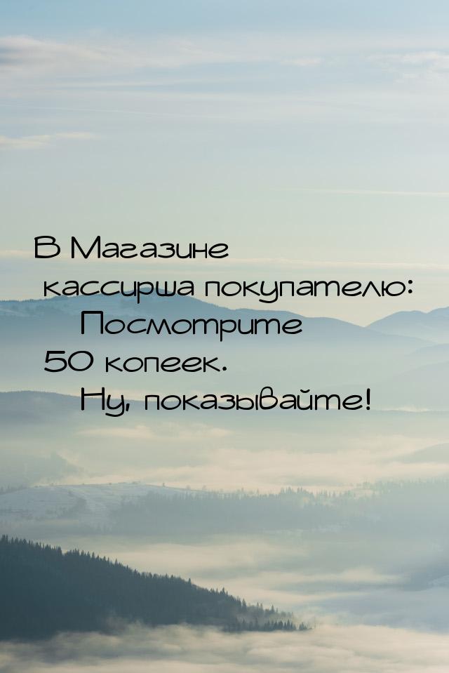 В Магазине кассирша покупателю:  Посмотрите 50 копеек.  Ну, показывайте!