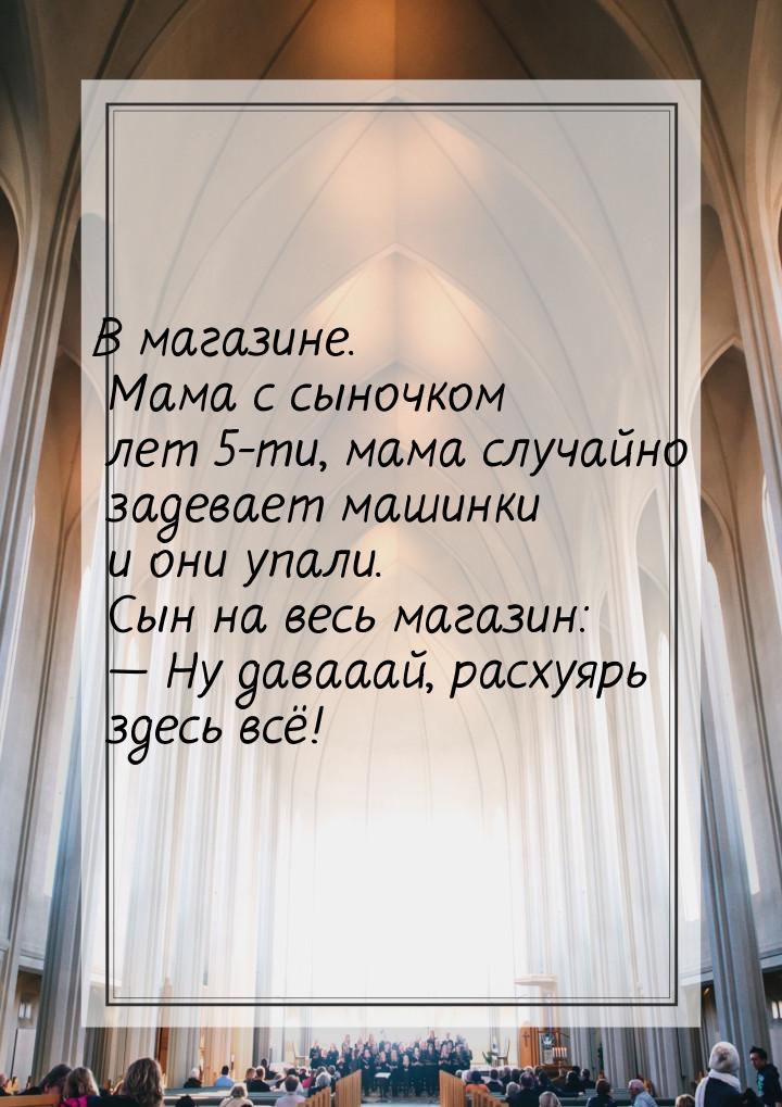 В магазине. Мама с сыночком лет 5-ти, мама случайно задевает машинки и они упали. Сын на в