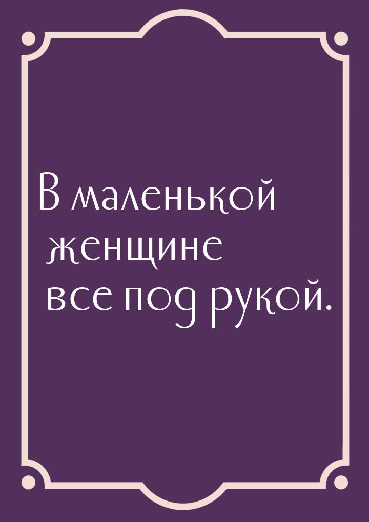 В маленькой женщине все под рукой.