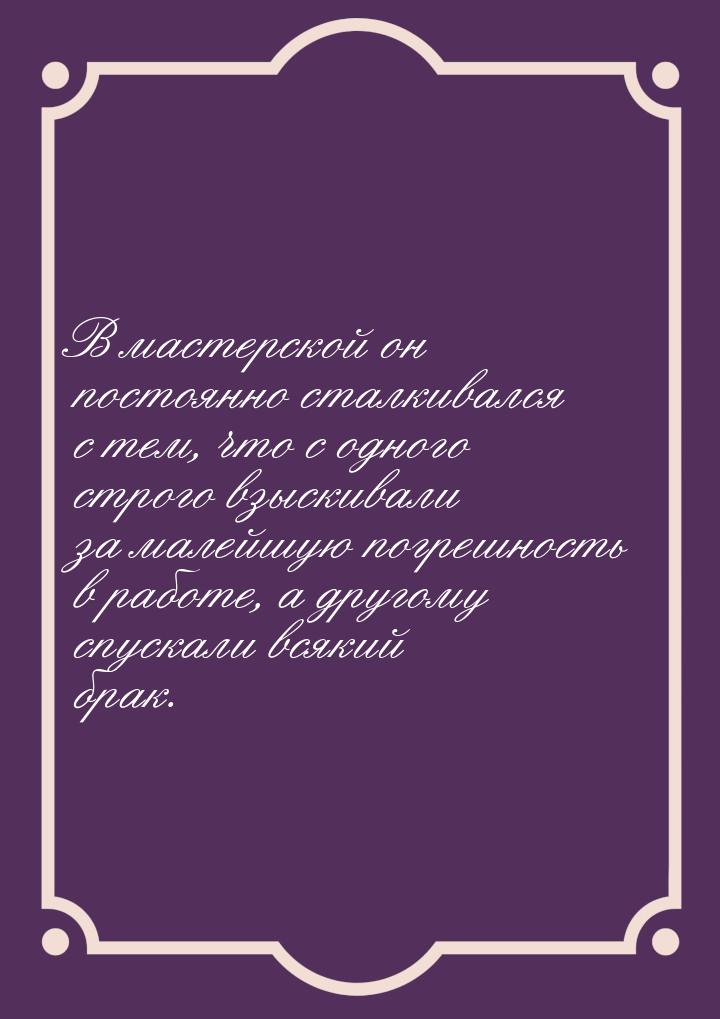 В мастерской он постоянно сталкивался с тем, что с одного строго взыскивали за малейшую по