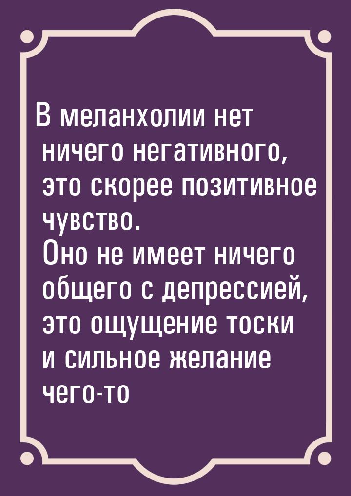 В меланхолии нет ничего негативного, это скорее позитивное чувство. Оно не имеет ничего об