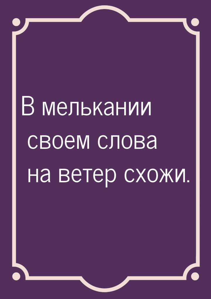 В мелькании своем слова на ветер схожи.