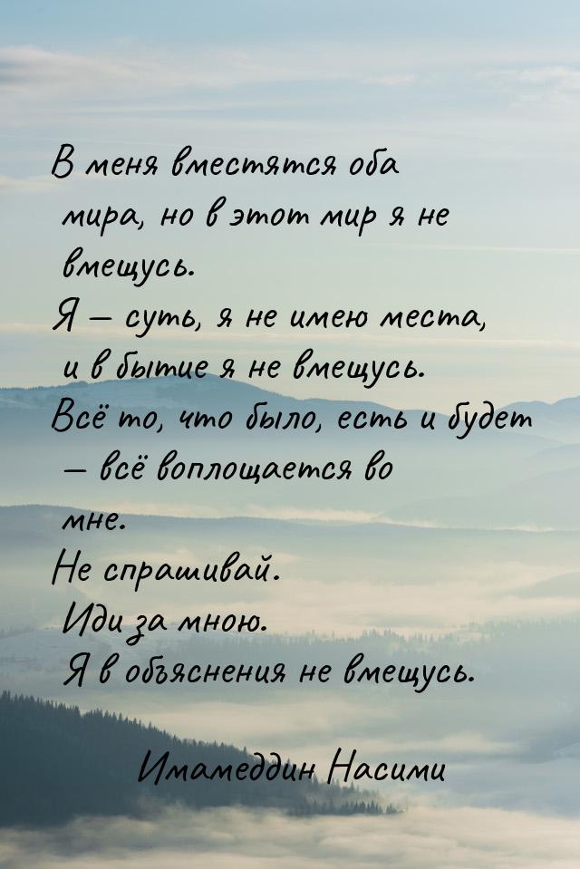 В меня вместятся оба мира, но в этот мир я не вмещусь. Я — суть, я не имею места, и в быти