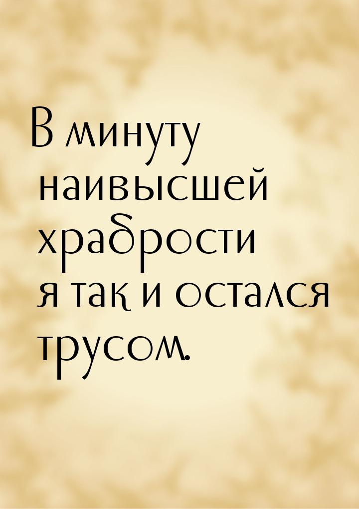 В минуту наивысшей храбрости я так и остался трусом.