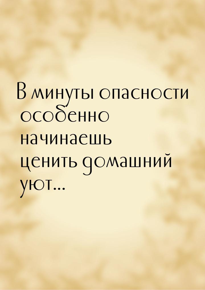 В минуты опасности особенно начинаешь ценить домашний уют...