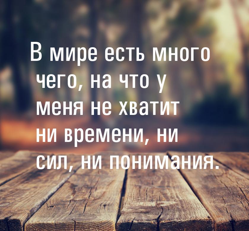 В мире есть много чего, на что у меня не хватит ни времени, ни сил, ни понимания.