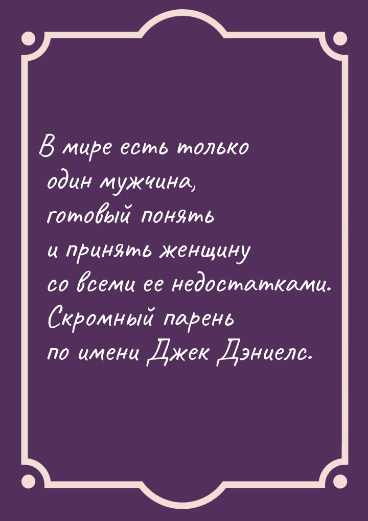 В мире есть только один мужчина, готовый понять и принять женщину со всеми ее недостатками