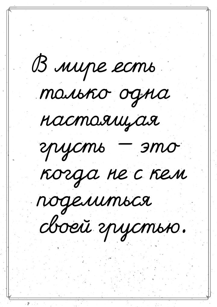 В мире есть только одна настоящая грусть — это когда не с кем поделиться своей грустью.