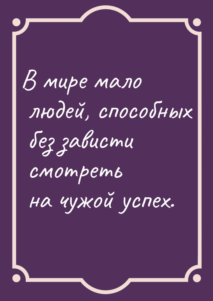 В мире мало людей, способных без зависти смотреть на чужой успех.