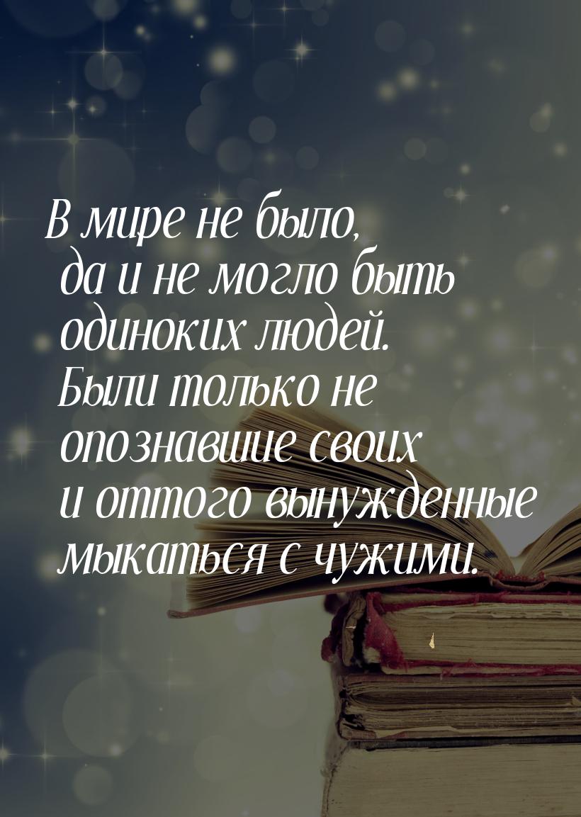 В мире не было, да и не могло быть одиноких людей. Были только не опознавшие своих и оттог