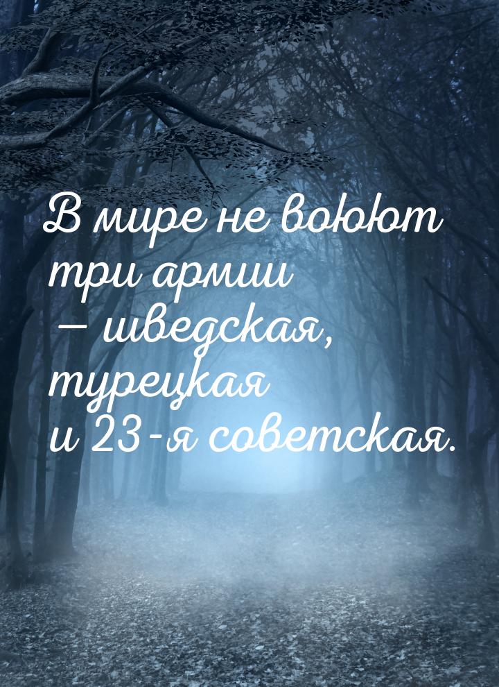 В мире не воюют три армии — шведская, турецкая и 23-я советская.