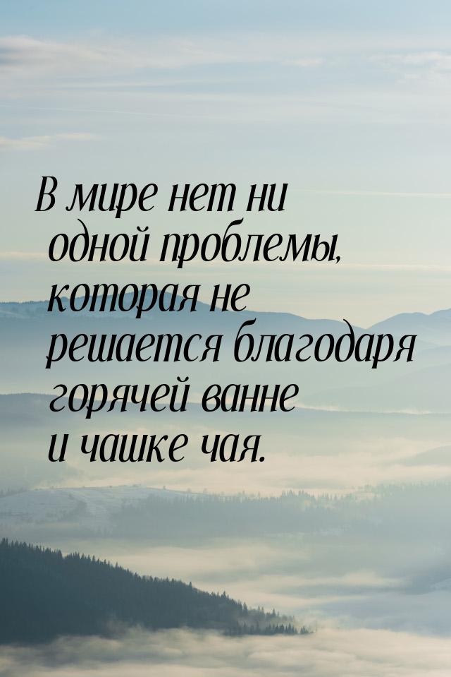 В мире нет ни одной проблемы, которая не решается благодаря горячей ванне и чашке чая.