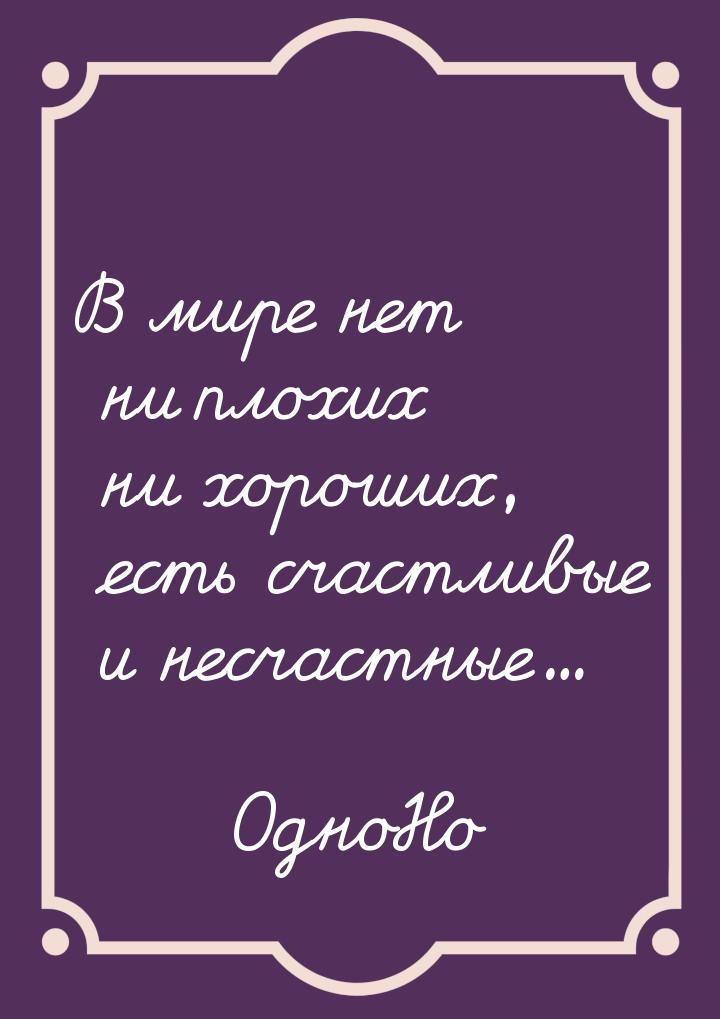 В мире нет ни плохих ни хороших, есть счастливые и несчастные...