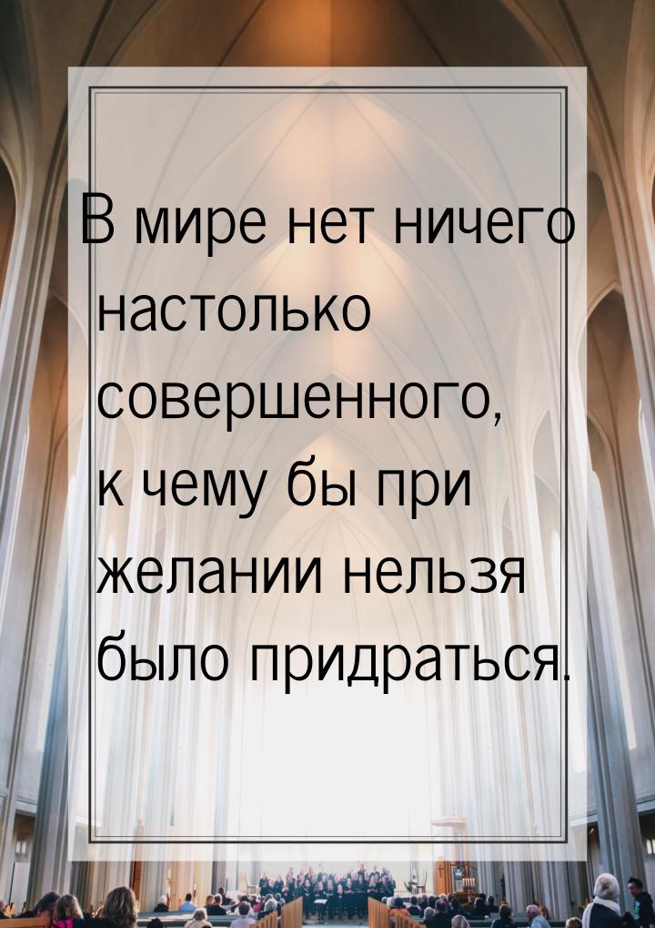 В мире нет ничего настолько совершенного, к чему бы при желании нельзя было придраться.