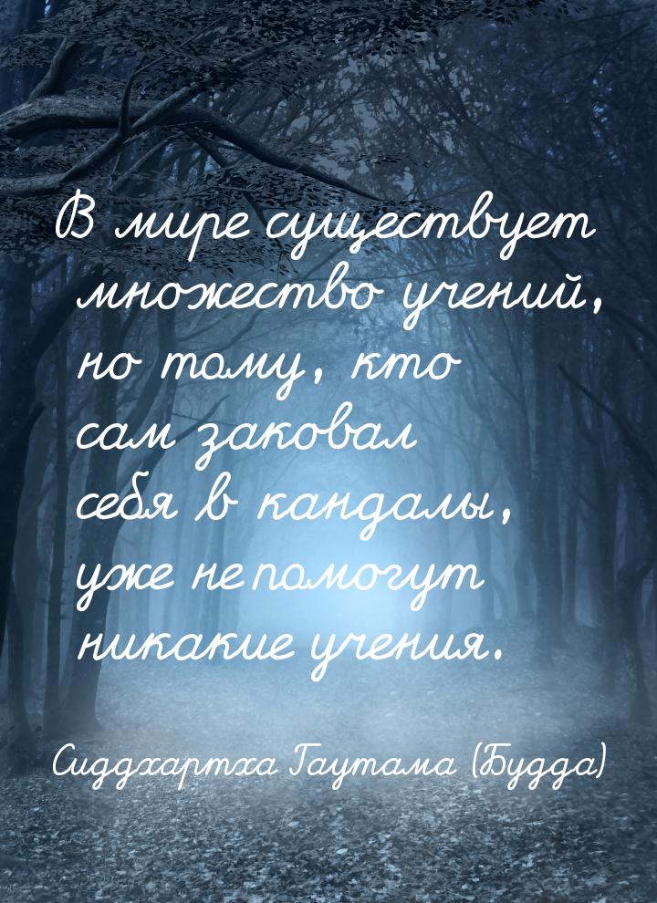В мире существует множество учений, но тому, кто сам заковал себя в кандалы, уже не помогу
