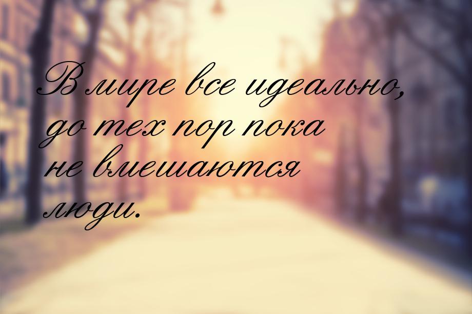 В мире все идеально, до тех пор пока не вмешаются люди.