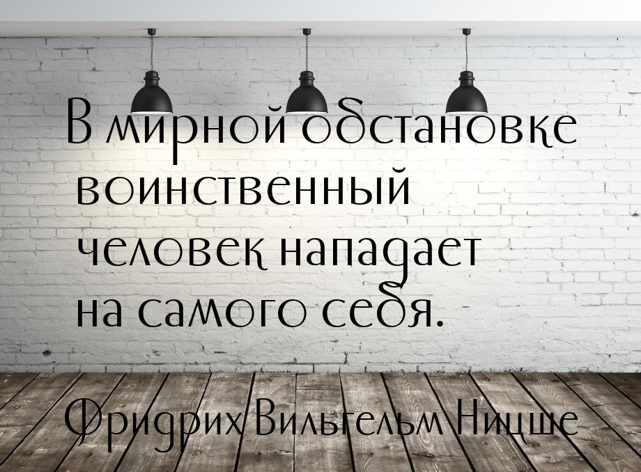 В мирной обстановке воинственный человек нападает на самого себя.